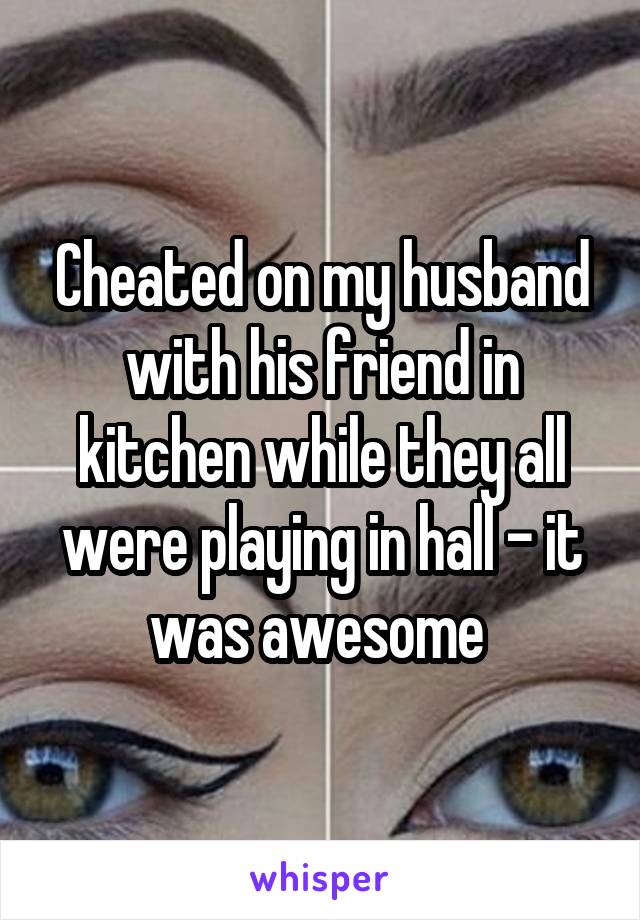 Cheated on my husband with his friend in kitchen while they all were playing in hall - it was awesome 