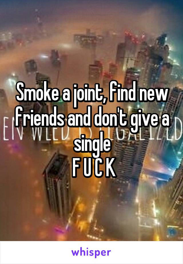 Smoke a joint, find new friends and don't give a single
 F U C K