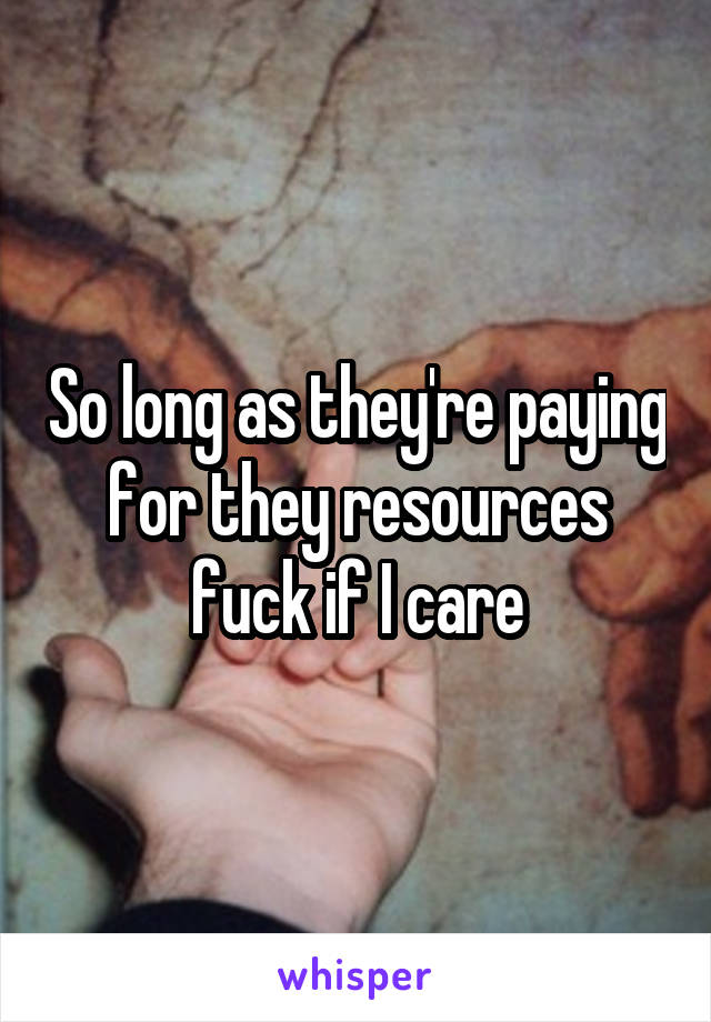 So long as they're paying for they resources fuck if I care