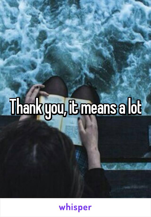 Thank you, it means a lot