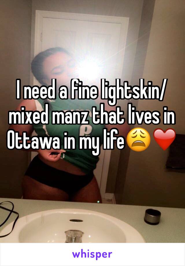 I need a fine lightskin/mixed manz that lives in Ottawa in my life😩❤️