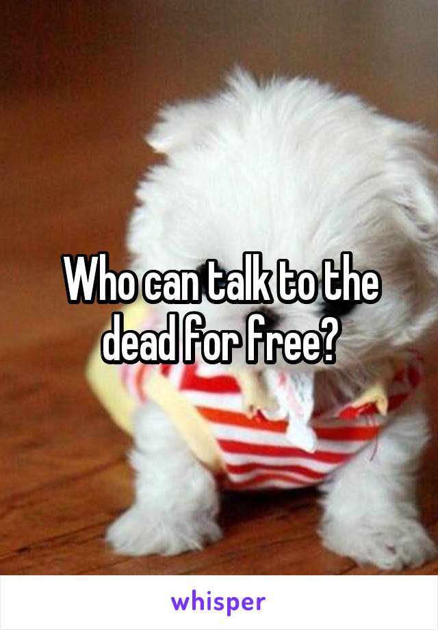 Who can talk to the dead for free?