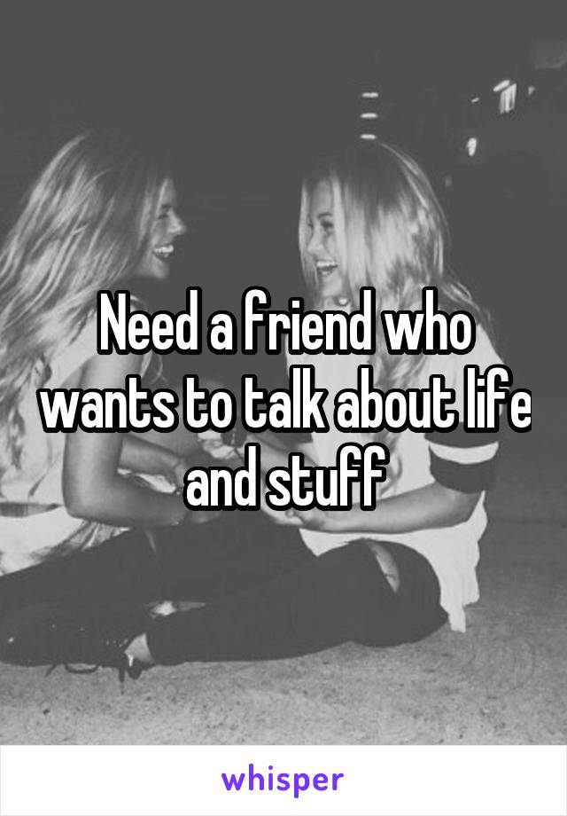 Need a friend who wants to talk about life and stuff