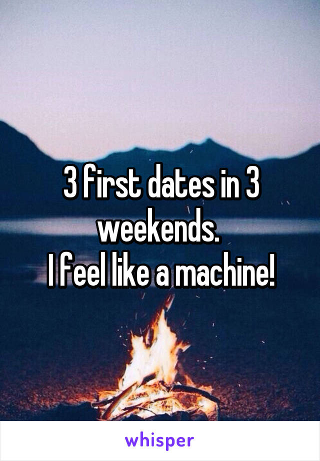 3 first dates in 3 weekends. 
I feel like a machine!