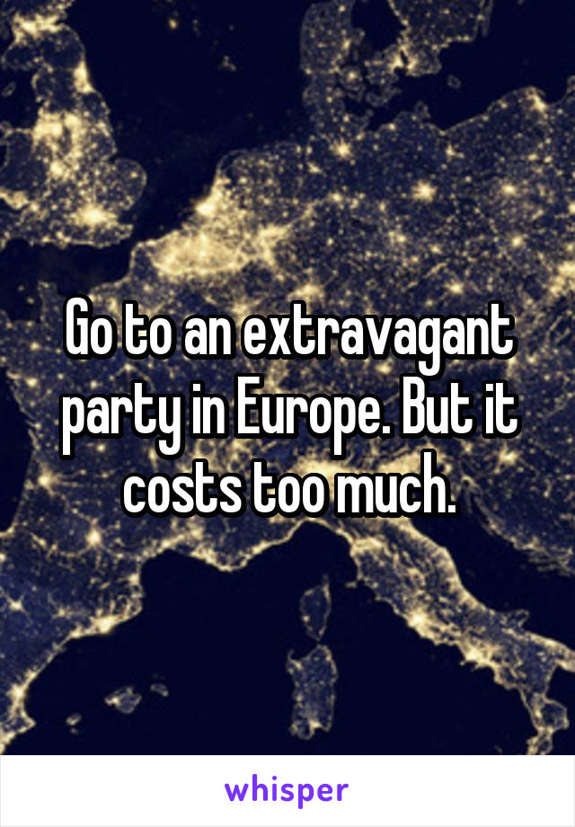 Go to an extravagant party in Europe. But it costs too much.