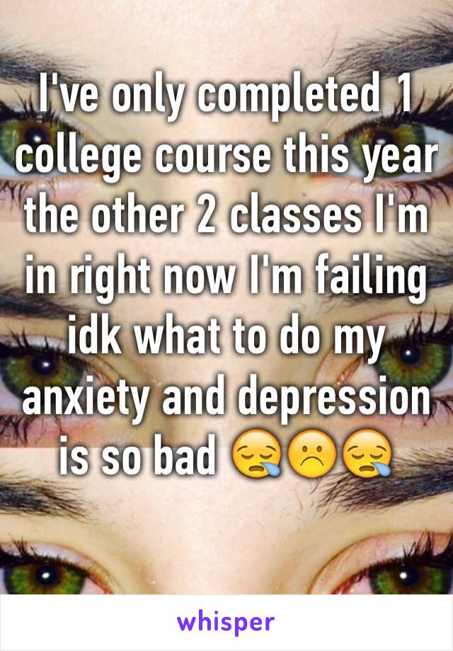 I've only completed 1 college course this year the other 2 classes I'm in right now I'm failing  idk what to do my anxiety and depression is so bad 😪☹️😪