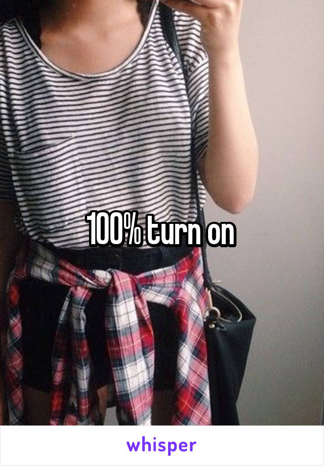 100% turn on 