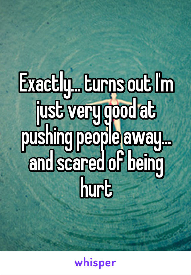 Exactly... turns out I'm just very good at pushing people away... and scared of being hurt