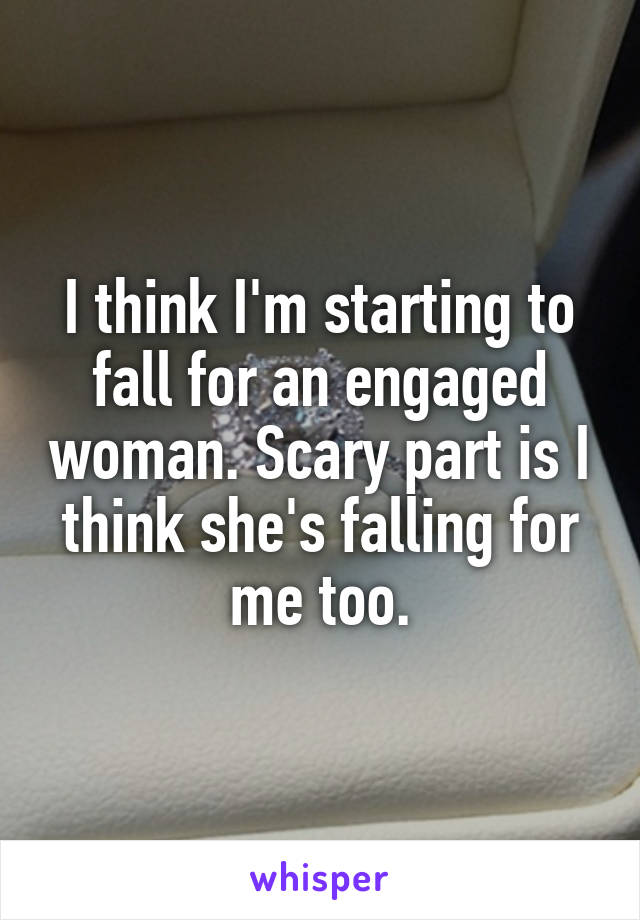 I think I'm starting to fall for an engaged woman. Scary part is I think she's falling for me too.