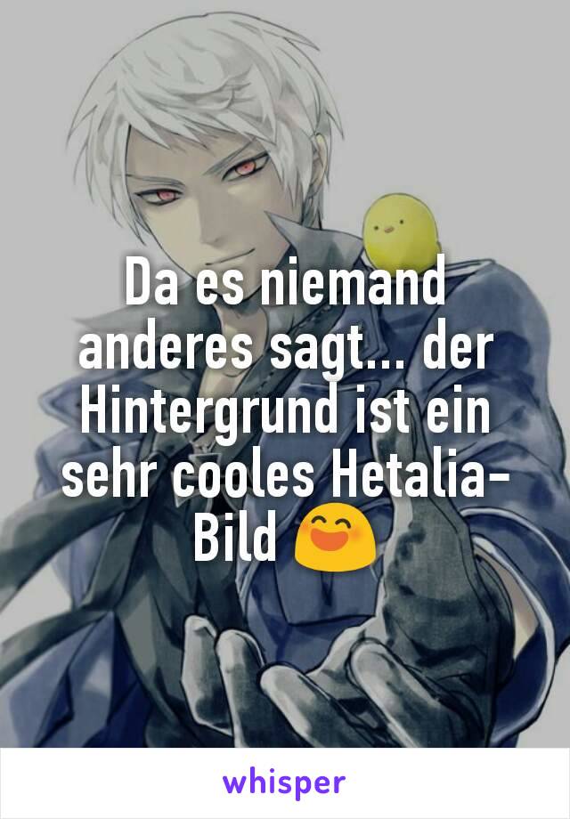 Da es niemand anderes sagt... der Hintergrund ist ein sehr cooles Hetalia-Bild 😄