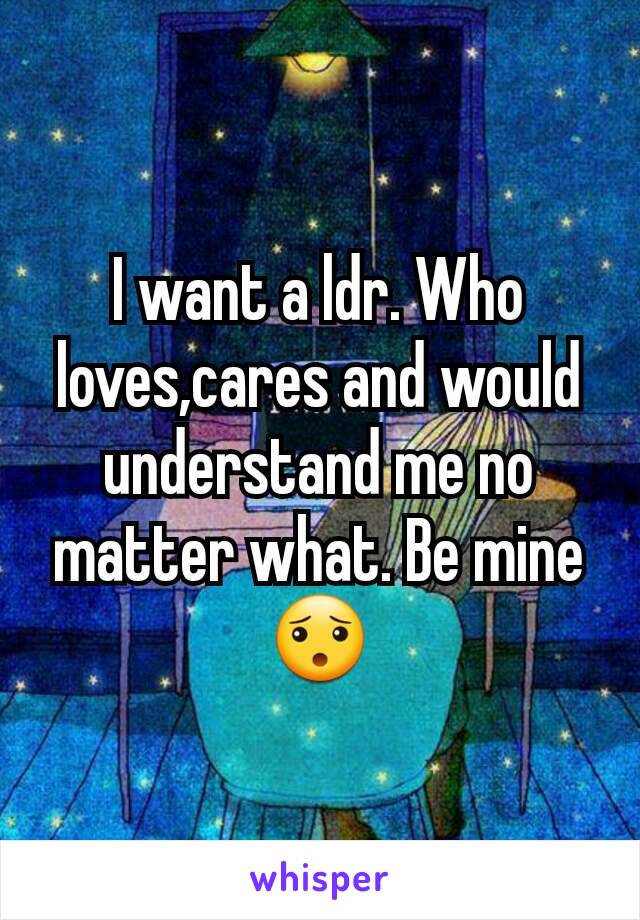 I want a ldr. Who loves,cares and would understand me no matter what. Be mine😯