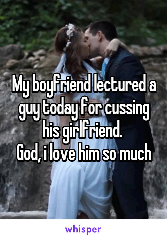 My boyfriend lectured a guy today for cussing his girlfriend. 
God, i love him so much