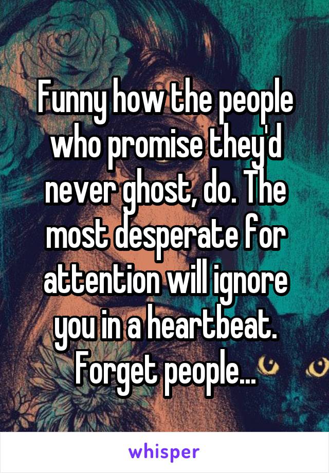 Funny how the people who promise they'd never ghost, do. The most desperate for attention will ignore you in a heartbeat. Forget people...