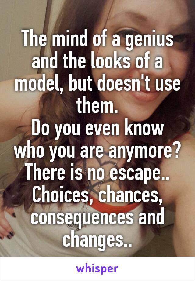 The mind of a genius and the looks of a model, but doesn't use them.
Do you even know who you are anymore?
There is no escape..
Choices, chances, consequences and changes..