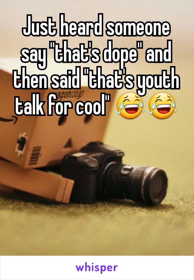 Just heard someone say "that's dope" and then said "that's youth talk for cool" 😂😂