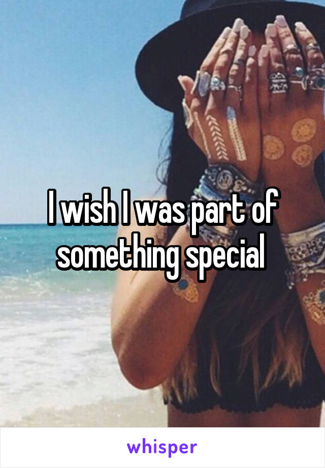 I wish I was part of something special 