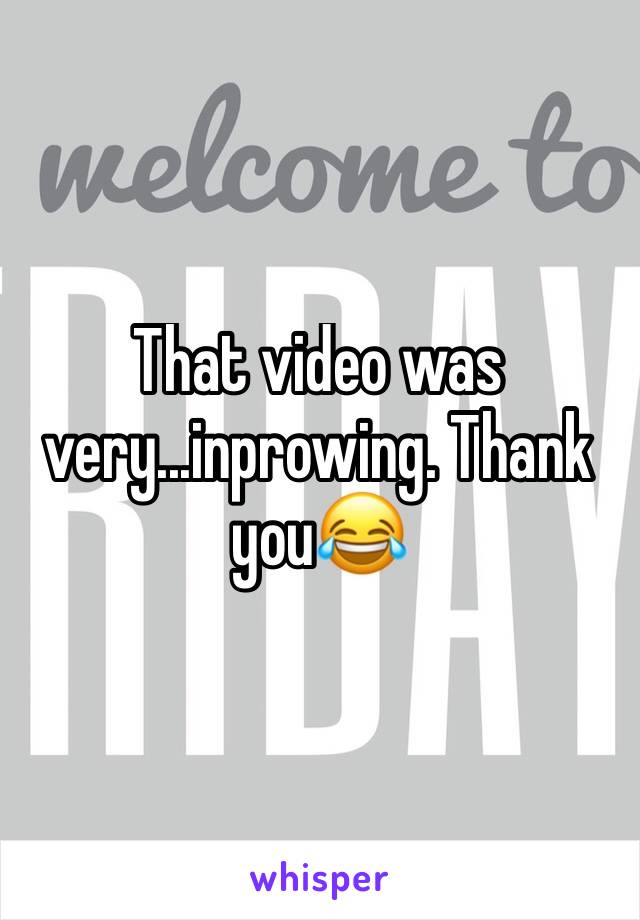 That video was very...inprowing. Thank you😂