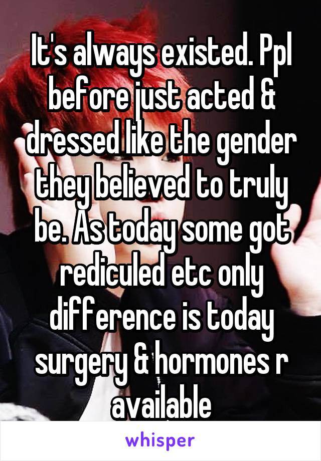 It's always existed. Ppl before just acted & dressed like the gender they believed to truly be. As today some got rediculed etc only difference is today surgery & hormones r available