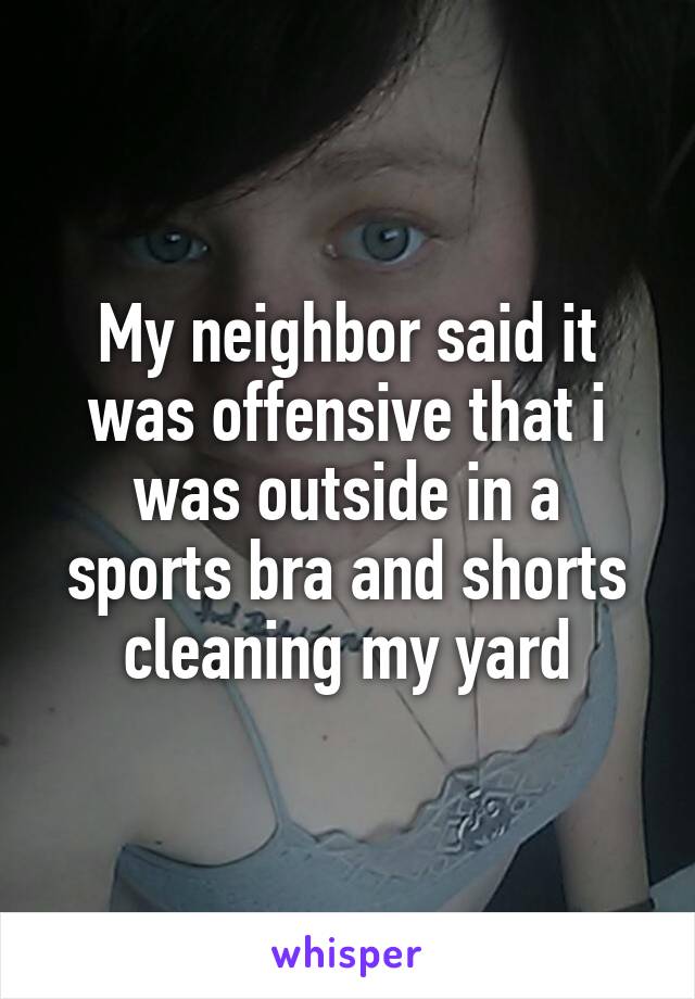 My neighbor said it was offensive that i was outside in a sports bra and shorts cleaning my yard