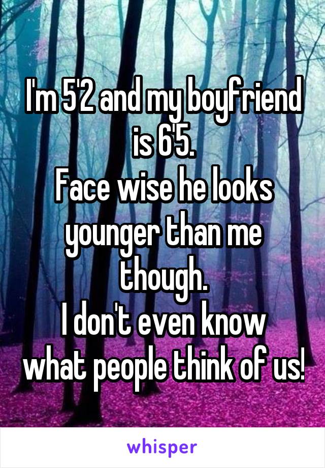 I'm 5'2 and my boyfriend is 6'5.
Face wise he looks younger than me though.
I don't even know what people think of us!