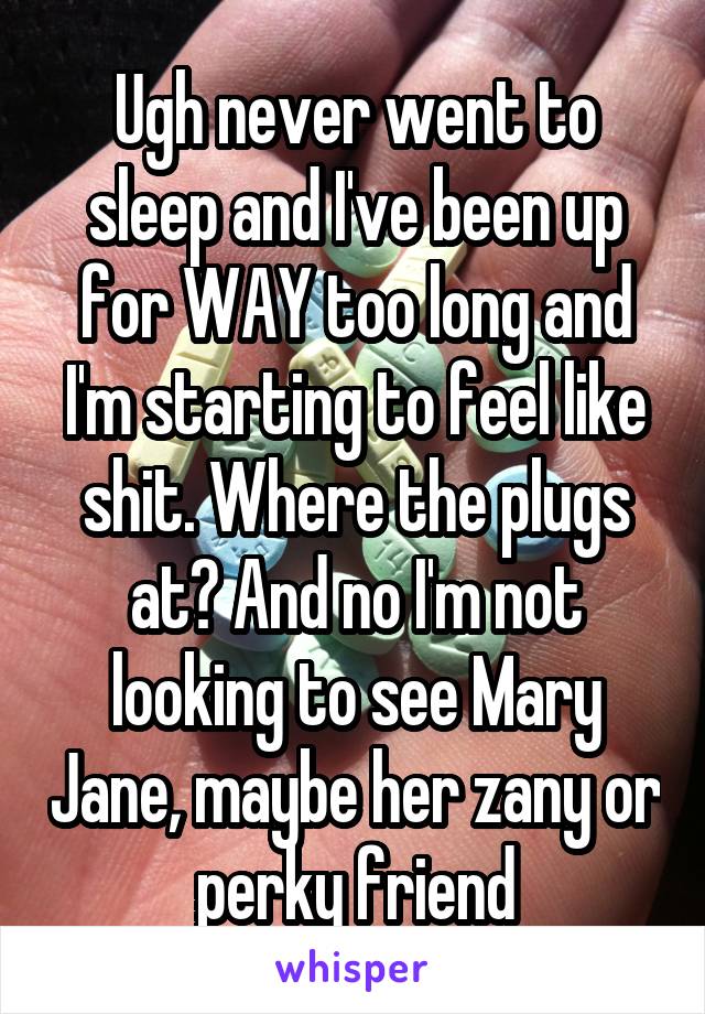 Ugh never went to sleep and I've been up for WAY too long and I'm starting to feel like shit. Where the plugs at? And no I'm not looking to see Mary Jane, maybe her zany or perky friend