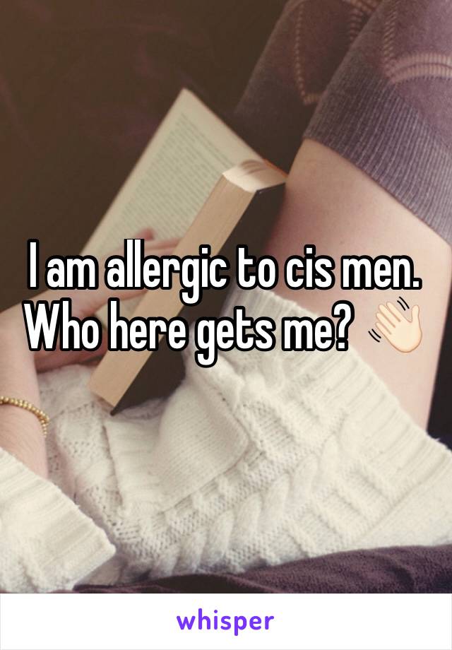 I am allergic to cis men. Who here gets me? 👋🏻