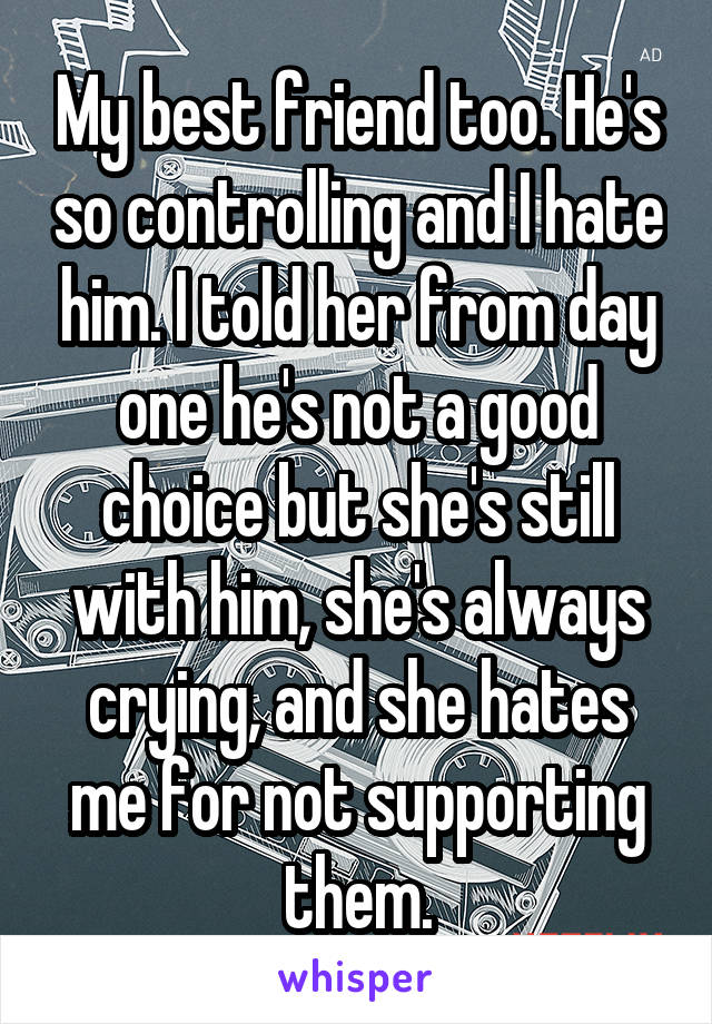 My best friend too. He's so controlling and I hate him. I told her from day one he's not a good choice but she's still with him, she's always crying, and she hates me for not supporting them.