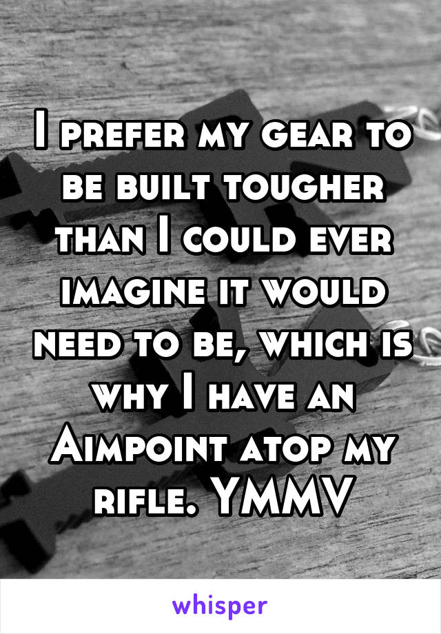 I prefer my gear to be built tougher than I could ever imagine it would need to be, which is why I have an Aimpoint atop my rifle. YMMV