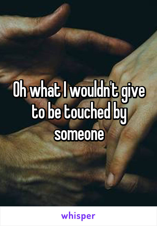 Oh what I wouldn't give to be touched by someone