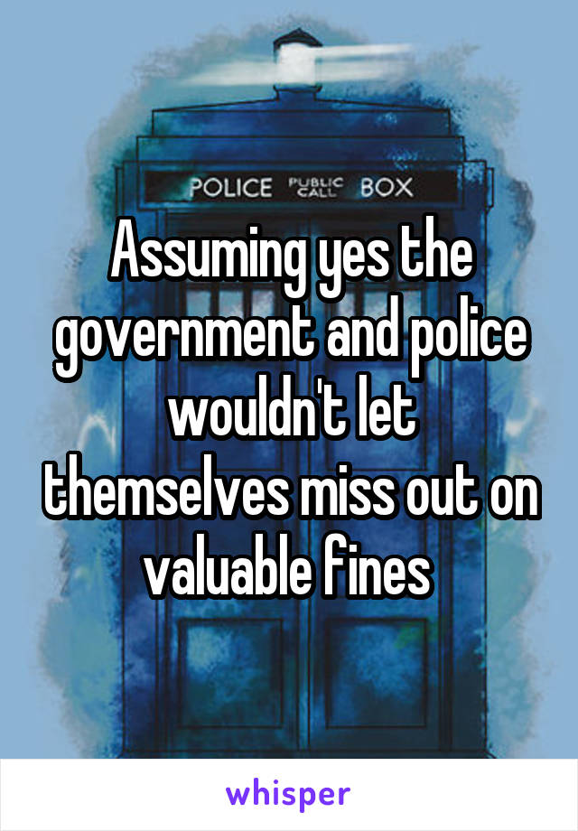 Assuming yes the government and police wouldn't let themselves miss out on valuable fines 