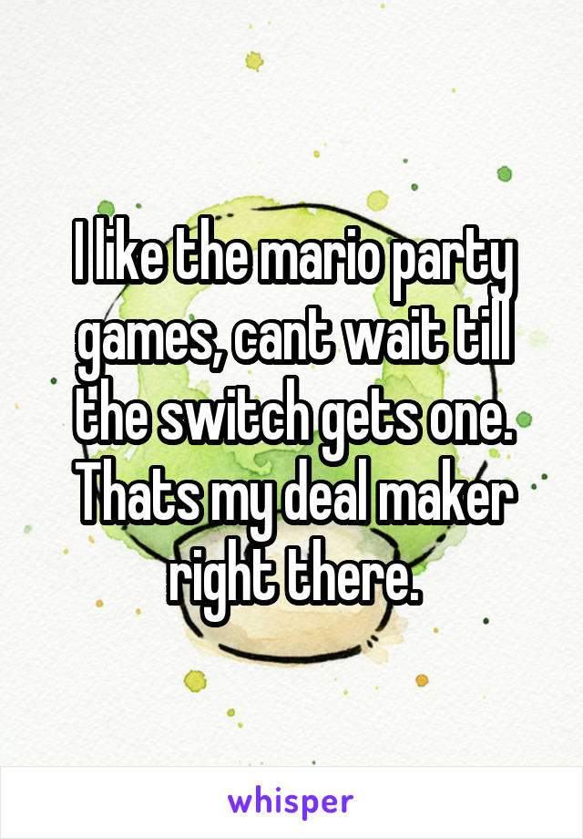 I like the mario party games, cant wait till the switch gets one. Thats my deal maker right there.