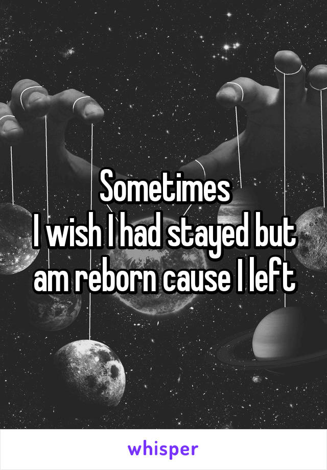 Sometimes
I wish I had stayed but am reborn cause I left