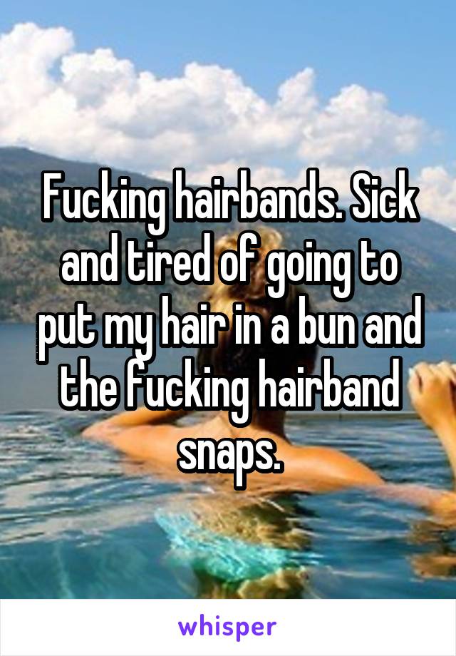 Fucking hairbands. Sick and tired of going to put my hair in a bun and the fucking hairband snaps.