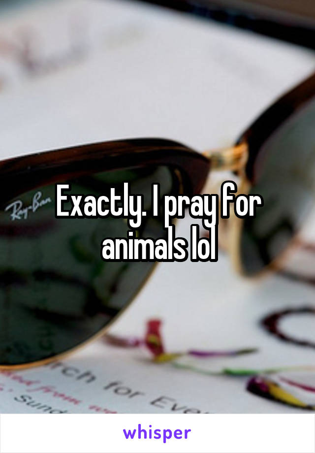 Exactly. I pray for animals lol