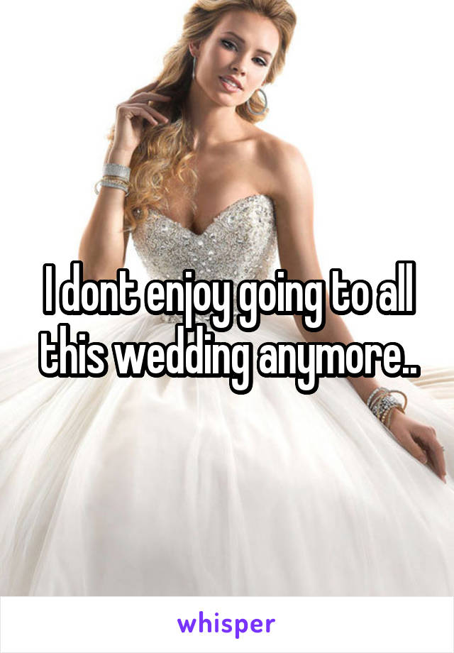 I dont enjoy going to all this wedding anymore..