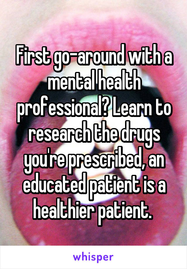 First go-around with a mental health professional? Learn to research the drugs you're prescribed, an educated patient is a healthier patient. 