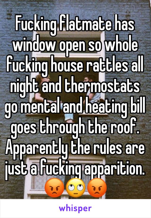 Fucking flatmate has window open so whole fucking house rattles all night and thermostats go mental and heating bill goes through the roof. Apparently the rules are just a fucking apparition. 😡🙄😡