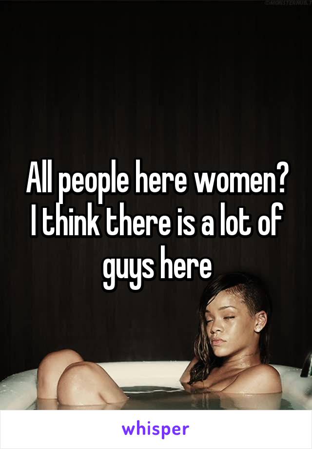 All people here women? I think there is a lot of guys here