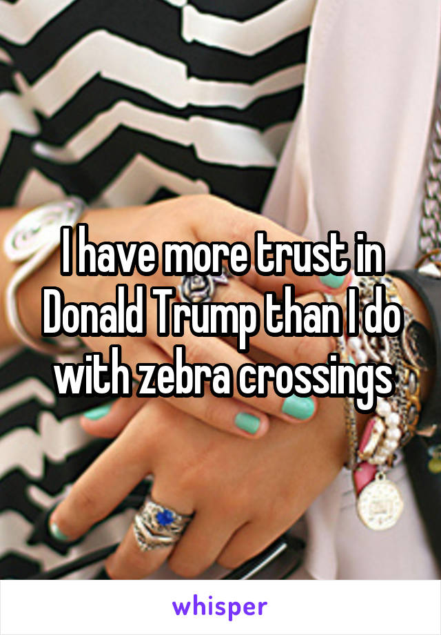 I have more trust in Donald Trump than I do with zebra crossings