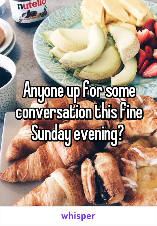 Anyone up for some conversation this fine Sunday evening? 