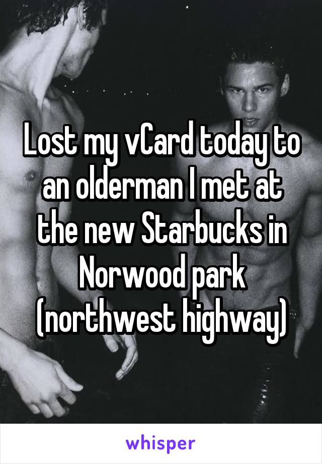 Lost my vCard today to an olderman I met at the new Starbucks in Norwood park (northwest highway)