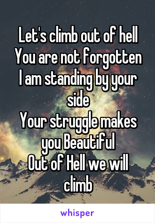 Let's climb out of hell
You are not forgotten
I am standing by your side
Your struggle makes you Beautiful
Out of Hell we will climb