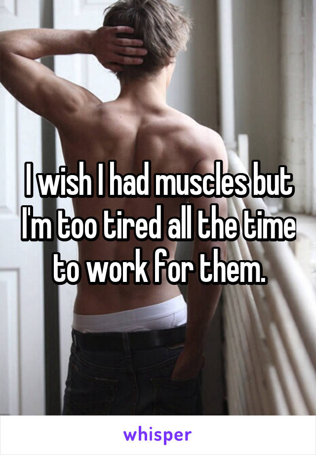 I wish I had muscles but I'm too tired all the time to work for them.