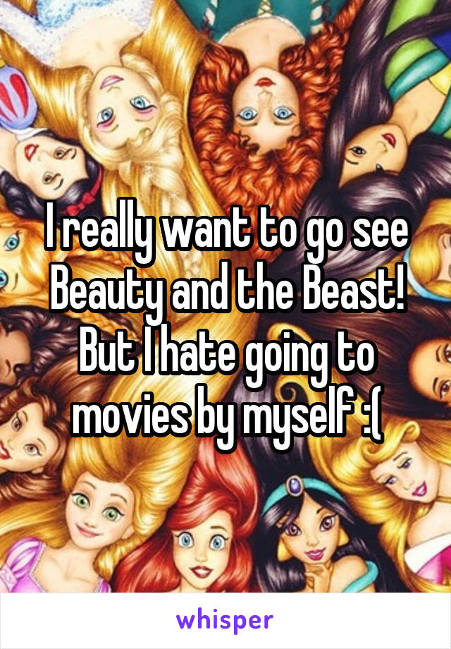 I really want to go see Beauty and the Beast! But I hate going to movies by myself :(