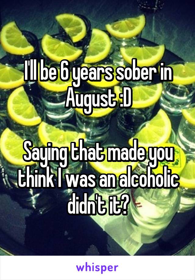 I'll be 6 years sober in August :D

Saying that made you think I was an alcoholic didn't it?