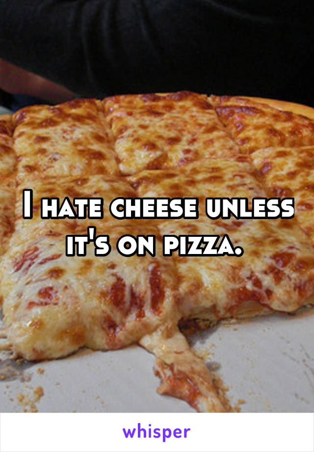 I hate cheese unless it's on pizza. 