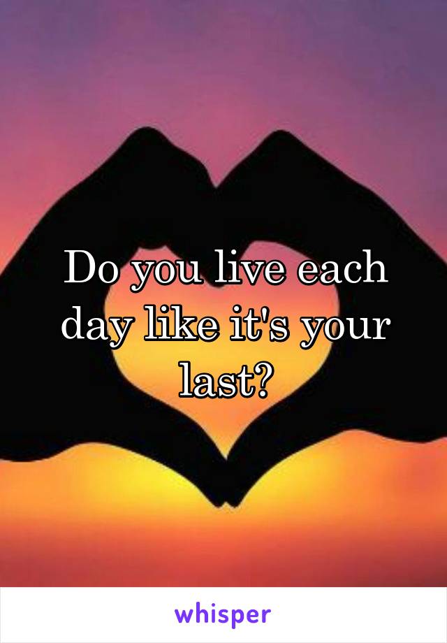 Do you live each day like it's your last?