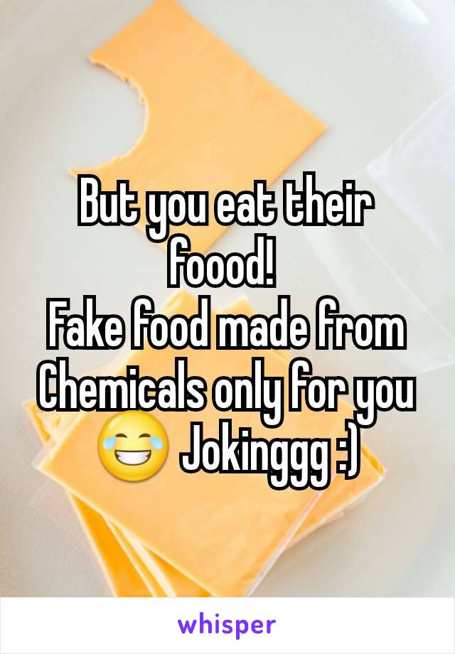 But you eat their foood! 
Fake food made from
Chemicals only for you
😂 Jokinggg :)