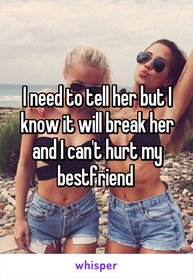 I need to tell her but I know it will break her and I can't hurt my bestfriend 