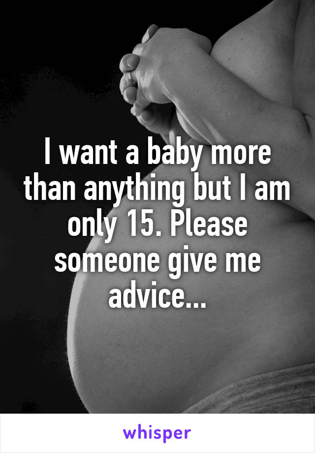 I want a baby more than anything but I am only 15. Please someone give me advice...